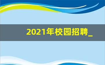 2021年校园招聘_校园招聘网 应届生